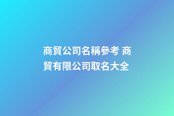 商貿公司名稱參考 商貿有限公司取名大全-第1張-公司起名-玄機派